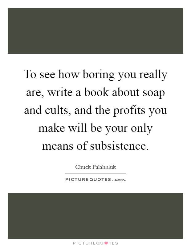 To see how boring you really are, write a book about soap and cults, and the profits you make will be your only means of subsistence. Picture Quote #1