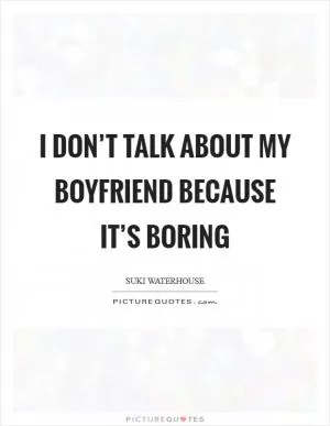I don’t talk about my boyfriend because it’s boring Picture Quote #1