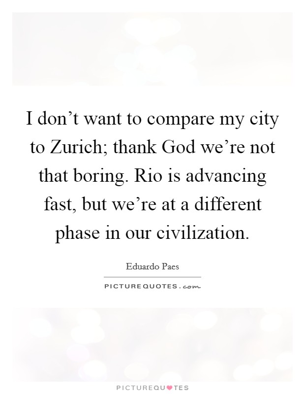 I don't want to compare my city to Zurich; thank God we're not that boring. Rio is advancing fast, but we're at a different phase in our civilization. Picture Quote #1