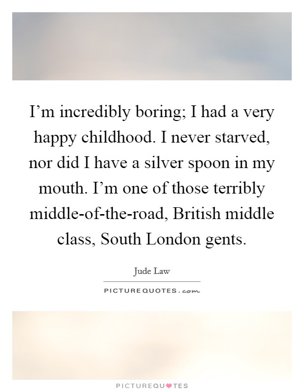 I'm incredibly boring; I had a very happy childhood. I never starved, nor did I have a silver spoon in my mouth. I'm one of those terribly middle-of-the-road, British middle class, South London gents. Picture Quote #1