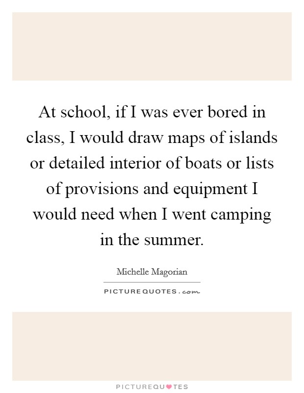 At school, if I was ever bored in class, I would draw maps of islands or detailed interior of boats or lists of provisions and equipment I would need when I went camping in the summer. Picture Quote #1