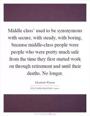 Middle class’ used to be synonymous with secure, with steady, with boring, because middle-class people were people who were pretty much safe from the time they first started work on through retirement and until their deaths. No longer Picture Quote #1