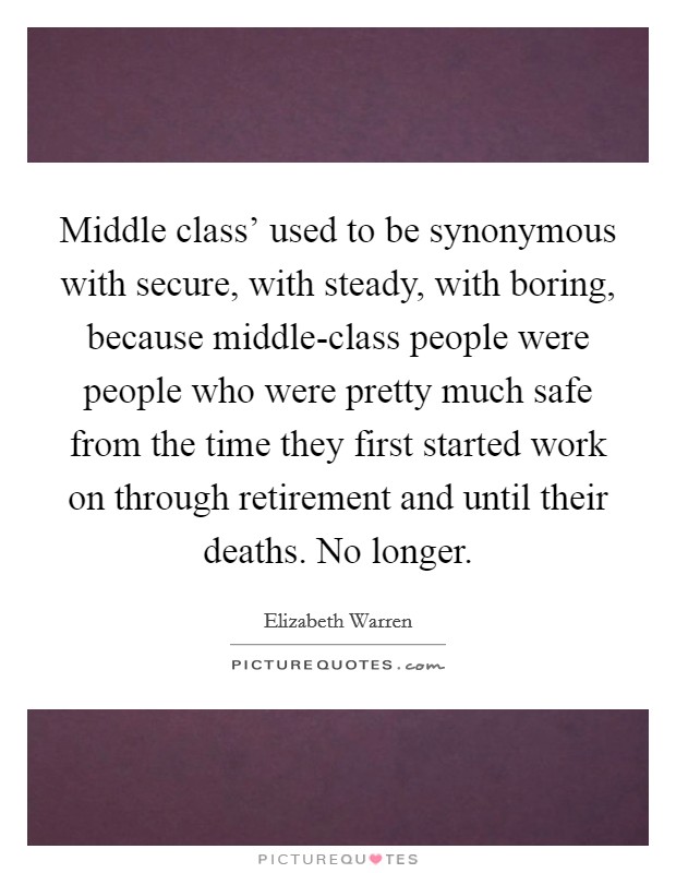 Middle class' used to be synonymous with secure, with steady, with boring, because middle-class people were people who were pretty much safe from the time they first started work on through retirement and until their deaths. No longer. Picture Quote #1