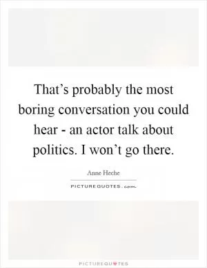 That’s probably the most boring conversation you could hear - an actor talk about politics. I won’t go there Picture Quote #1