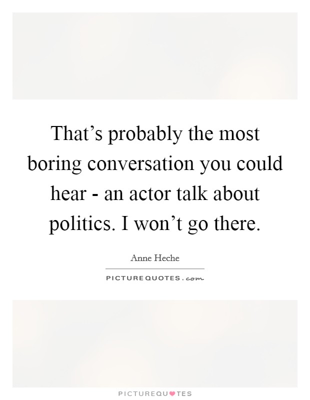 That's probably the most boring conversation you could hear - an actor talk about politics. I won't go there. Picture Quote #1