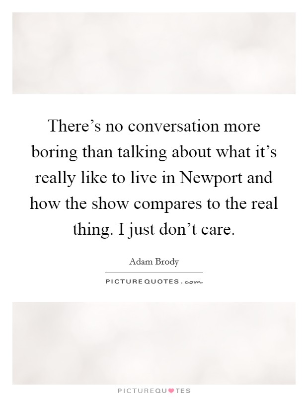 There's no conversation more boring than talking about what it's really like to live in Newport and how the show compares to the real thing. I just don't care. Picture Quote #1