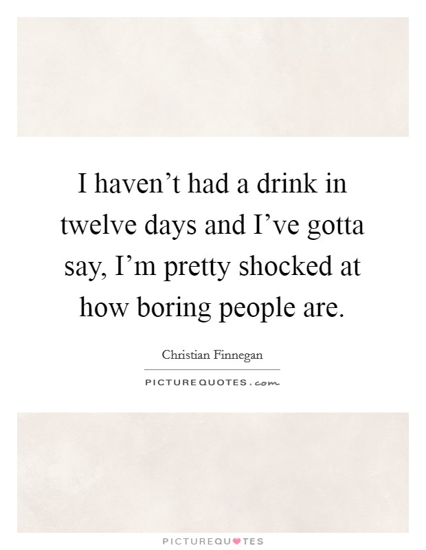 I haven't had a drink in twelve days and I've gotta say, I'm pretty shocked at how boring people are. Picture Quote #1