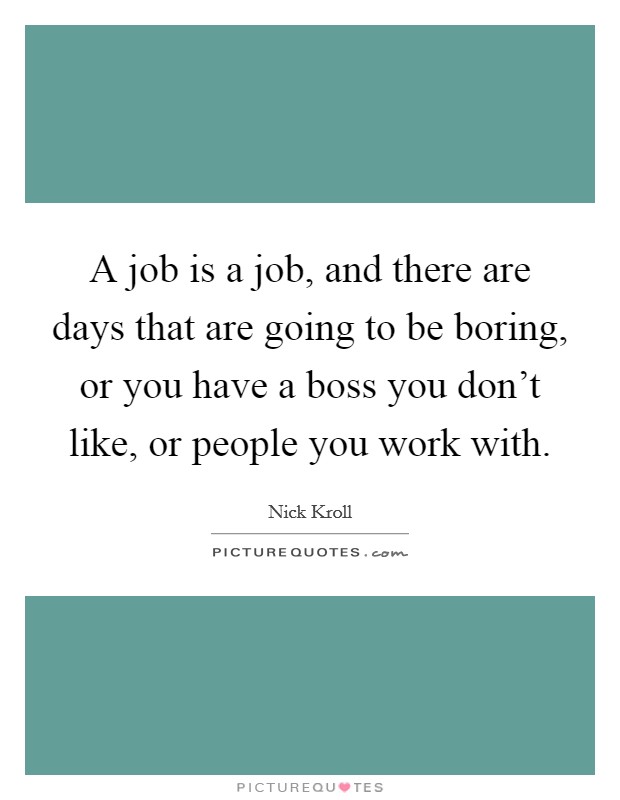 A job is a job, and there are days that are going to be boring, or you have a boss you don't like, or people you work with. Picture Quote #1
