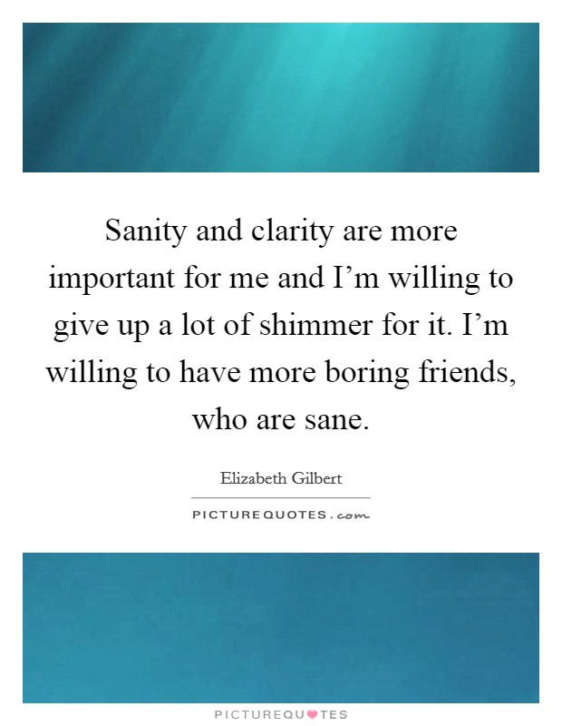 Sanity and clarity are more important for me and I'm willing to give up a lot of shimmer for it. I'm willing to have more boring friends, who are sane. Picture Quote #1