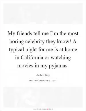 My friends tell me I’m the most boring celebrity they know! A typical night for me is at home in California or watching movies in my pyjamas Picture Quote #1