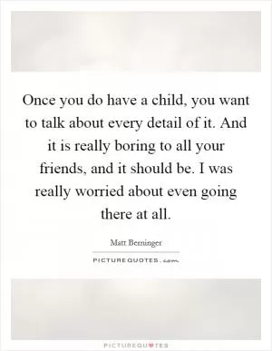 Once you do have a child, you want to talk about every detail of it. And it is really boring to all your friends, and it should be. I was really worried about even going there at all Picture Quote #1