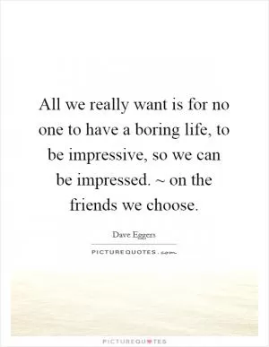All we really want is for no one to have a boring life, to be impressive, so we can be impressed. ~ on the friends we choose Picture Quote #1