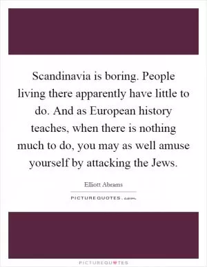 Scandinavia is boring. People living there apparently have little to do. And as European history teaches, when there is nothing much to do, you may as well amuse yourself by attacking the Jews Picture Quote #1