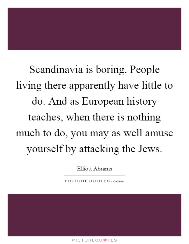 Scandinavia is boring. People living there apparently have little to do. And as European history teaches, when there is nothing much to do, you may as well amuse yourself by attacking the Jews. Picture Quote #1