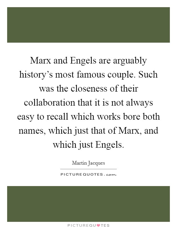 Marx and Engels are arguably history's most famous couple. Such was the closeness of their collaboration that it is not always easy to recall which works bore both names, which just that of Marx, and which just Engels. Picture Quote #1