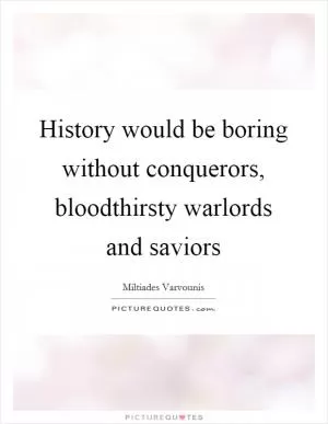 History would be boring without conquerors, bloodthirsty warlords and saviors Picture Quote #1