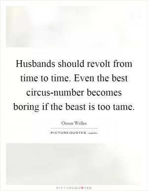 Husbands should revolt from time to time. Even the best circus-number becomes boring if the beast is too tame Picture Quote #1