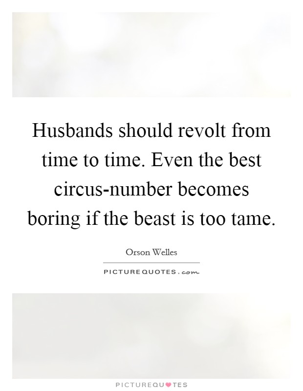 Husbands should revolt from time to time. Even the best circus-number becomes boring if the beast is too tame. Picture Quote #1