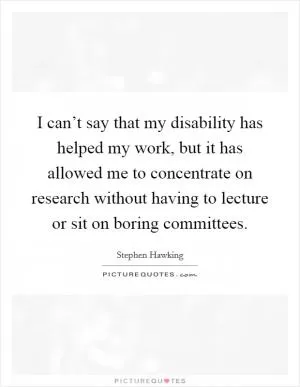I can’t say that my disability has helped my work, but it has allowed me to concentrate on research without having to lecture or sit on boring committees Picture Quote #1