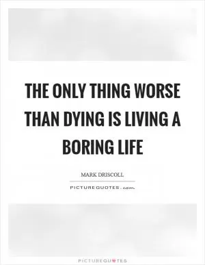 The only thing worse than dying is living a boring life Picture Quote #1