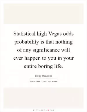Statistical high Vegas odds probability is that nothing of any significance will ever happen to you in your entire boring life Picture Quote #1