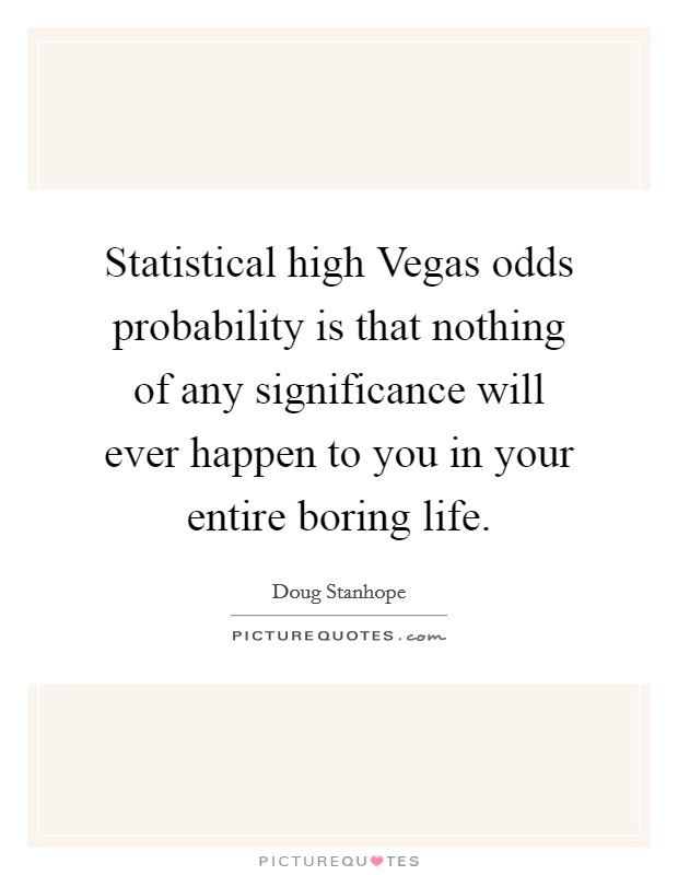 Statistical high Vegas odds probability is that nothing of any significance will ever happen to you in your entire boring life. Picture Quote #1