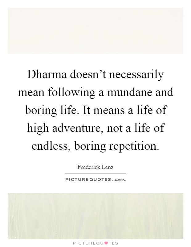 Dharma doesn't necessarily mean following a mundane and boring life. It means a life of high adventure, not a life of endless, boring repetition. Picture Quote #1