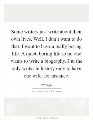 Some writers just write about their own lives. Well, I don’t want to do that. I want to have a really boring life. A quiet, boring life so no one wants to write a biography. I’m the only writer in history only to have one wife, for instance Picture Quote #1