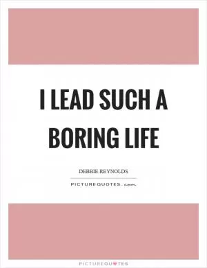 I lead such a boring life Picture Quote #1