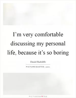 I’m very comfortable discussing my personal life, because it’s so boring Picture Quote #1