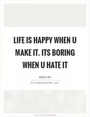 Life is happy when u make it. Its boring when u hate it Picture Quote #1