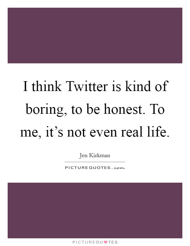 I think Twitter is kind of boring, to be honest. To me, it's not even real life. Picture Quote #1