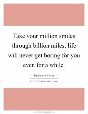 Take your million smiles through billion miles; life will never get boring for you even for a while Picture Quote #1