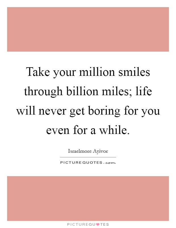 Take your million smiles through billion miles; life will never get boring for you even for a while. Picture Quote #1