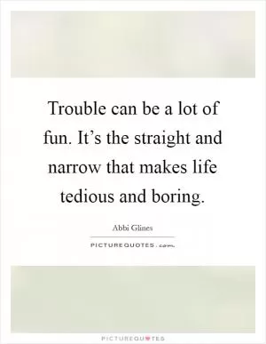 Trouble can be a lot of fun. It’s the straight and narrow that makes life tedious and boring Picture Quote #1