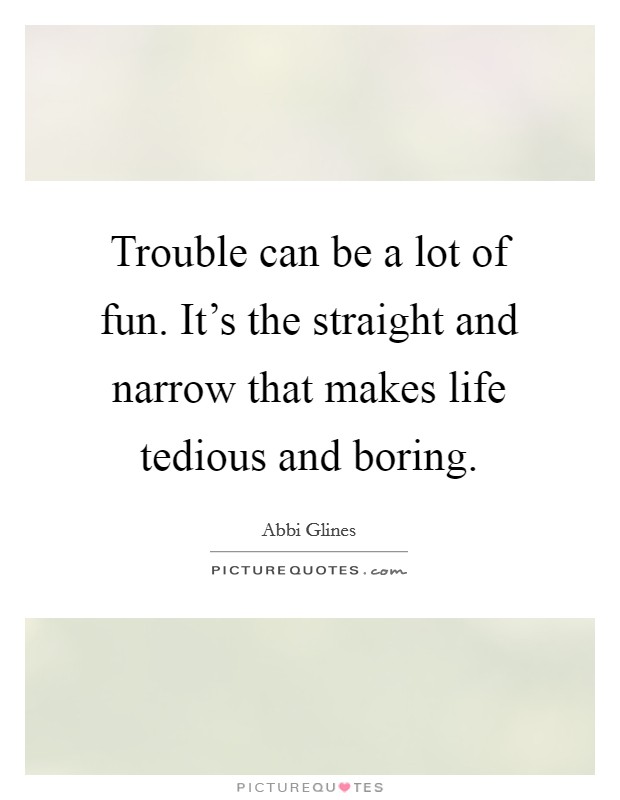 Trouble can be a lot of fun. It's the straight and narrow that makes life tedious and boring. Picture Quote #1
