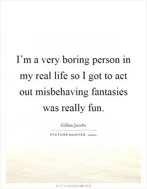 I’m a very boring person in my real life so I got to act out misbehaving fantasies was really fun Picture Quote #1