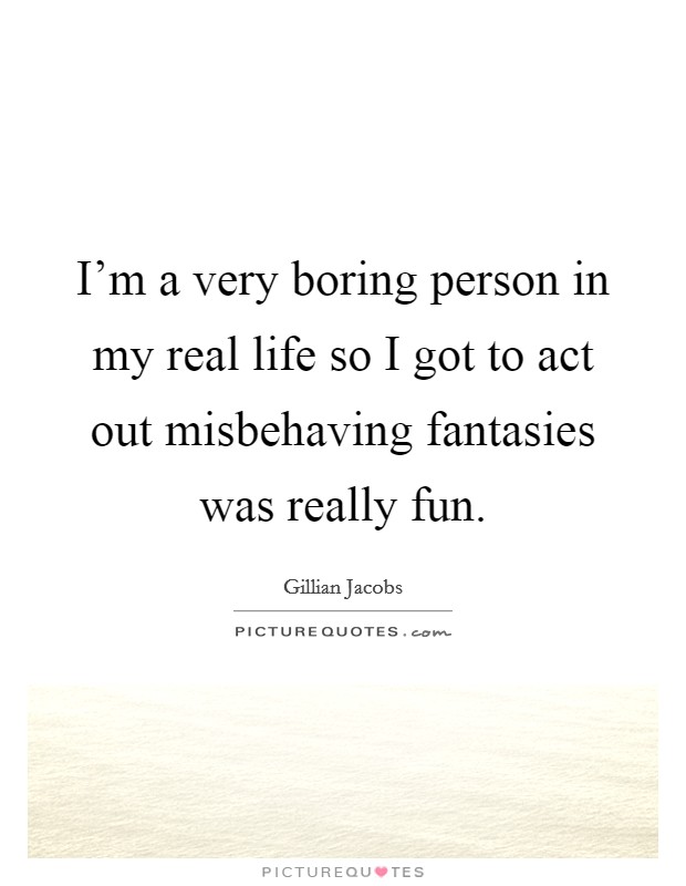 I'm a very boring person in my real life so I got to act out misbehaving fantasies was really fun. Picture Quote #1