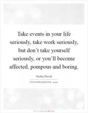 Take events in your life seriously, take work seriously, but don’t take yourself seriously, or you’ll become affected, pompous and boring Picture Quote #1