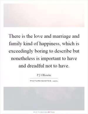 There is the love and marriage and family kind of happiness, which is exceedingly boring to describe but nonetheless is important to have and dreadful not to have Picture Quote #1