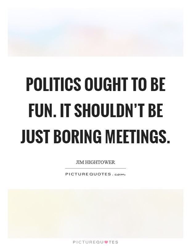 Politics ought to be fun. It shouldn't be just boring meetings. Picture Quote #1
