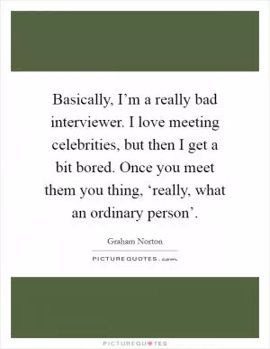 Basically, I’m a really bad interviewer. I love meeting celebrities, but then I get a bit bored. Once you meet them you thing, ‘really, what an ordinary person’ Picture Quote #1