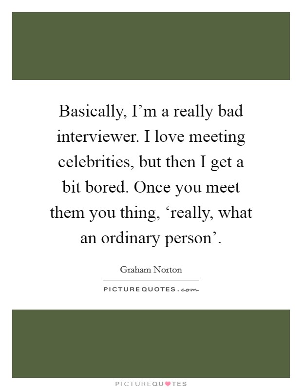 Basically, I'm a really bad interviewer. I love meeting celebrities, but then I get a bit bored. Once you meet them you thing, ‘really, what an ordinary person'. Picture Quote #1