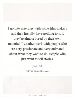 I go into meetings with some film-makers and they literally have nothing to say, they’re almost bored by their own material. I’d rather work with people who are very passionate and very animated about what they want to do. People who just want to tell stories Picture Quote #1