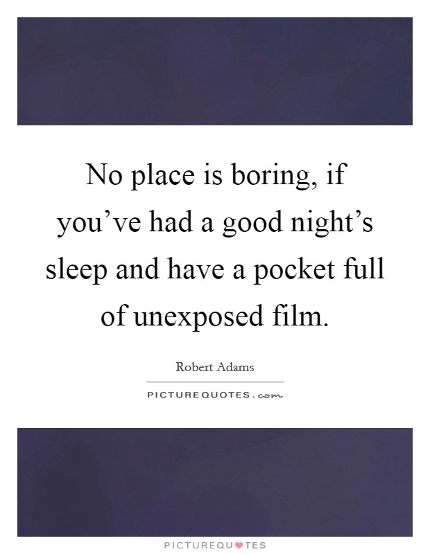 No place is boring, if you've had a good night's sleep and have a pocket full of unexposed film. Picture Quote #1