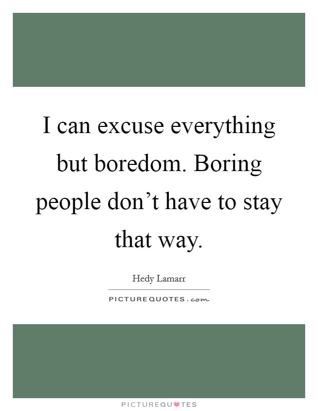 I can excuse everything but boredom. Boring people don't have to stay that way. Picture Quote #1