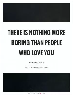 There is nothing more boring than people who love you Picture Quote #1