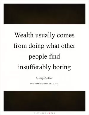 Wealth usually comes from doing what other people find insufferably boring Picture Quote #1