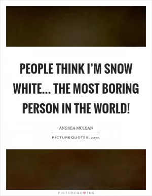 People think I’m Snow White... the most boring person in the world! Picture Quote #1
