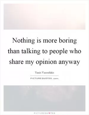 Nothing is more boring than talking to people who share my opinion anyway Picture Quote #1